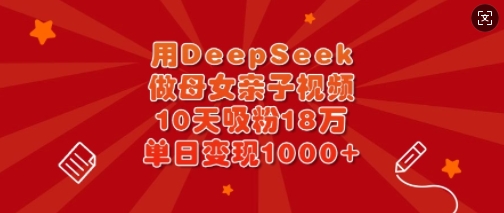 用DeepSeek做母女亲子视频，10天吸粉18万，单日变现多张-海旭网创