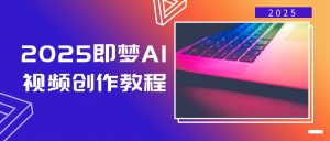 2025即梦AI视频创作教程，从零开始学做视频，文字图片生成视频轻松创作-海旭网创
