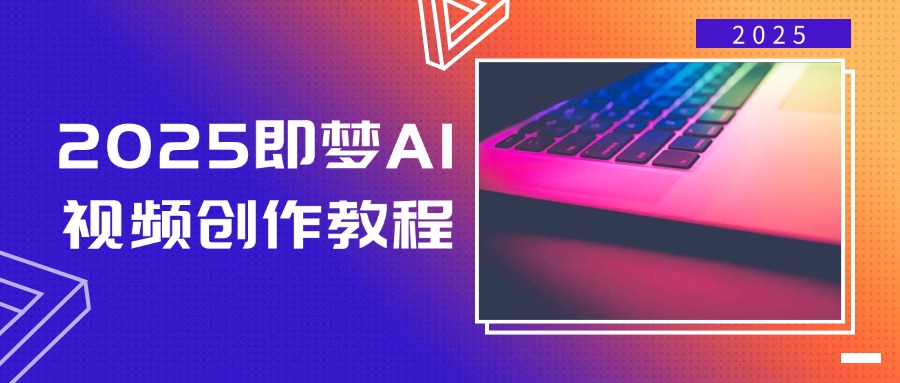 2025即梦AI视频创作教程，从零开始学做视频，文字图片生成视频轻松创作-海旭网创