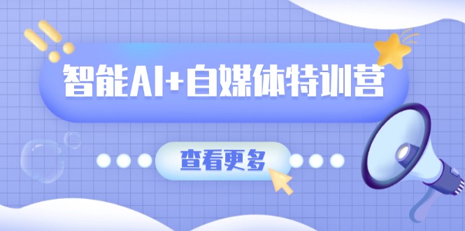 智能AI+自媒体特训营：涵盖文本创作、图像创作、视频创作和职场办公几大类-海旭网创