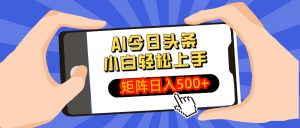 AI今日头条最新玩法，小白轻松矩阵日入500+-海旭网创