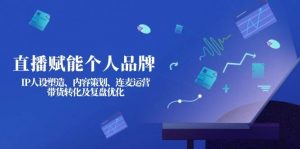 直播赋能个人品牌：IP人设塑造、内容策划、连麦运营、带货转化及复盘优化-海旭网创