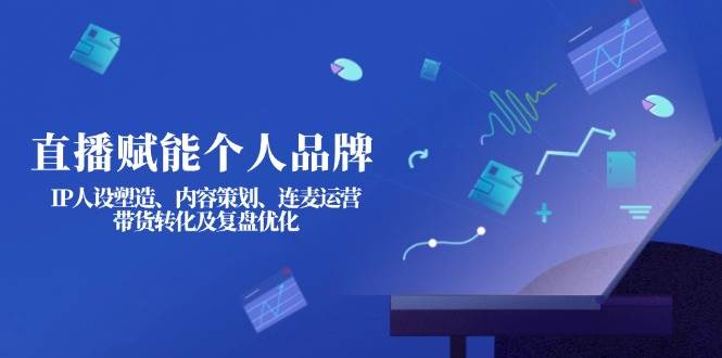 直播赋能个人品牌：IP人设塑造、内容策划、连麦运营、带货转化及复盘优化-海旭网创