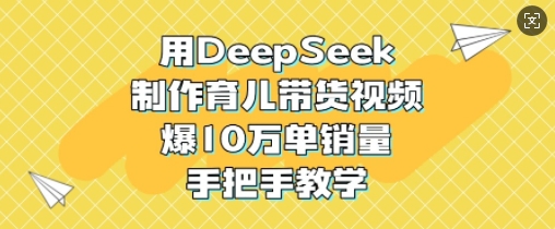 用DeepSeek制作育儿带货视频，爆10W单销量，手把手教学-海旭网创