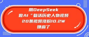 用DeepSeek做AI“复活历史人物”视频，20条视频涨粉10.2W，挣麻了-海旭网创