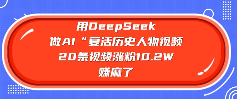 用DeepSeek做AI“复活历史人物”视频，20条视频涨粉10.2W，挣麻了-海旭网创