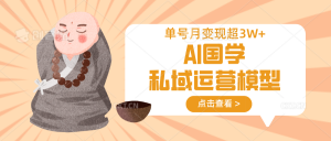 AI国学私域运营模型，无成本、变现快、周期短、持续性强，单号月变现3w+-海旭网创