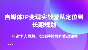 自媒体IP变现实战营从定位到长期规划，打造个人品牌、实现持续盈利实战课程-海旭网创