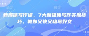 新媒体写作课，7大新媒体写作实操技巧，教你又快又稳写好文-海旭网创