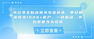 小红书全自动曝光引流技术，单日精准曝光1000+客户，一键启动，小白也能当天引流【揭秘】-海旭网创