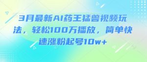 3月最新AI药王猛兽视频玩法，轻松100W播放，简单快速涨粉起号10w+-海旭网创