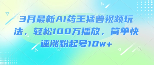 3月最新AI药王猛兽视频玩法，轻松100W播放，简单快速涨粉起号10w+-海旭网创