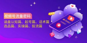 视频号流量密码：涵盖认知篇、起号篇、话术篇、选品篇、实操篇、投流篇-海旭网创