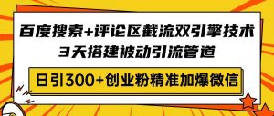百度搜索+评论区截流双引擎技术，3天搭建被动引流管道，日引300+创业粉...-海旭网创