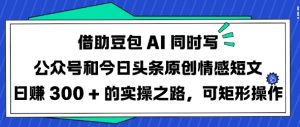 借助豆包AI同时写公众号和今日头条原创情感短文日入3张的实操之路，可矩形操作-海旭网创