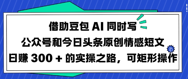 借助豆包AI同时写公众号和今日头条原创情感短文日入3张的实操之路，可矩形操作-海旭网创