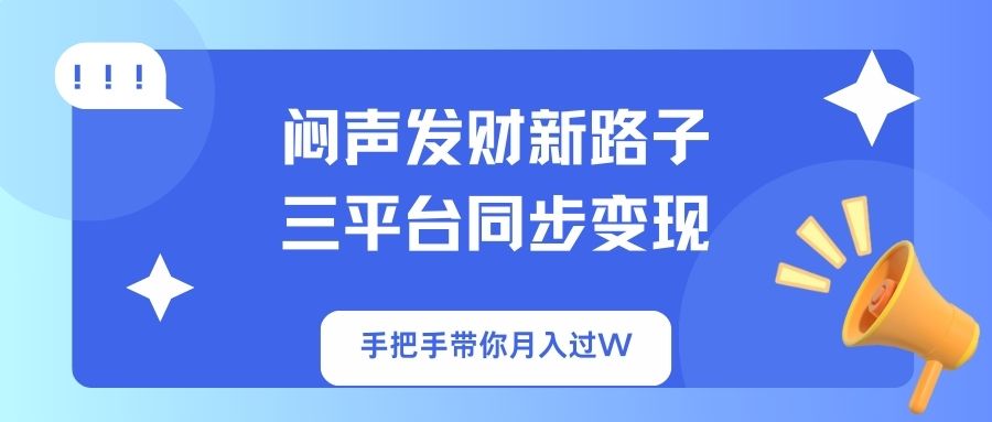 闷声发财新路子！三平台同步变现，手把手带你月入过W-海旭网创