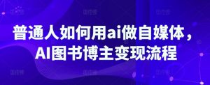 普通人如何用ai做自媒体，AI图书博主变现流程-海旭网创
