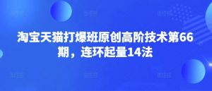 淘宝天猫打爆班原创高阶技术第66期，连环起量14法-海旭网创