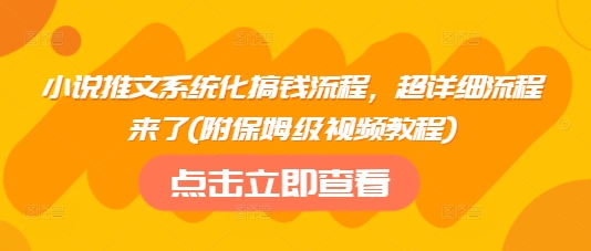 小说推文系统化搞钱流程，超详细流程来了(附保姆级视频教程)-海旭网创