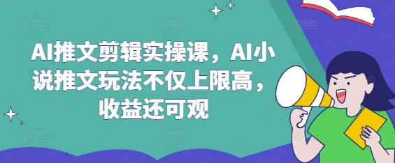 AI推文剪辑实操课，AI小说推文玩法不仅上限高，收益还可观-海旭网创