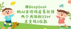 用DeepSeek做AI古诗词启蒙视频，两个月涨粉22W，总变现5位数-海旭网创