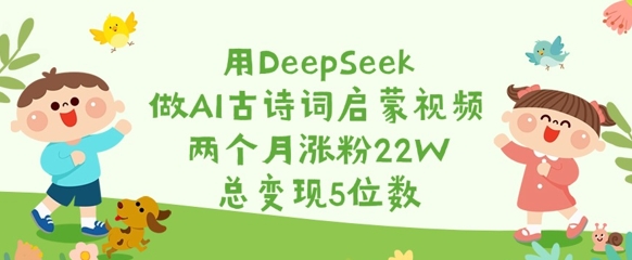 用DeepSeek做AI古诗词启蒙视频，两个月涨粉22W，总变现5位数-海旭网创