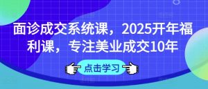 面诊成交系统课，2025开年福利课，专注美业成交10年-海旭网创