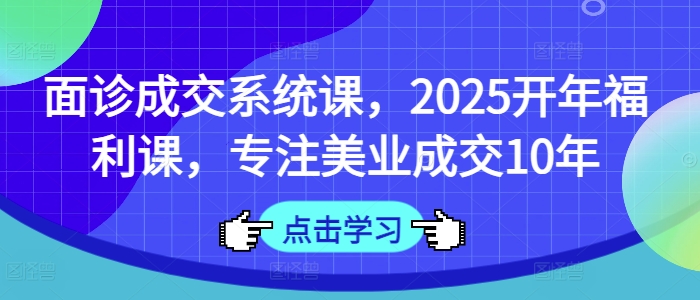 面诊成交系统课，2025开年福利课，专注美业成交10年-海旭网创