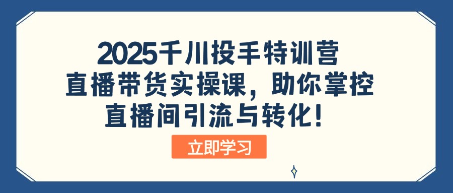 2025千川投手特训营：直播带货实操课，助你掌控直播间引流与转化！-海旭网创