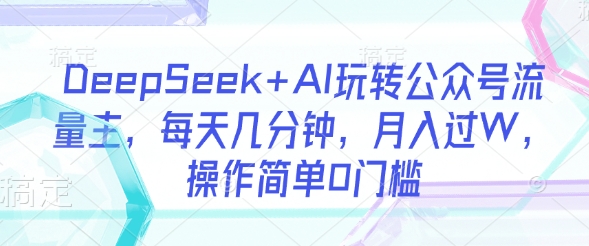 DeepSeek+AI玩转公众号流量主，每天几分钟，月入过W，操作简单0门槛-海旭网创
