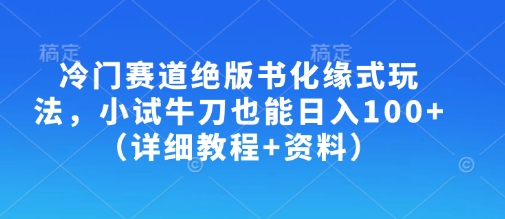 冷门赛道绝版书化缘式玩法，小试牛刀也能日入100+(详细教程+资料)-海旭网创