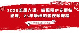 2025流量大课：短视频IP专题技能课，25年最棒的短视频课程-海旭网创