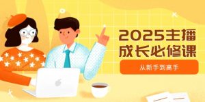2025主播成长必修课，主播从新手到高手，涵盖趋势、定位、能力构建等-海旭网创