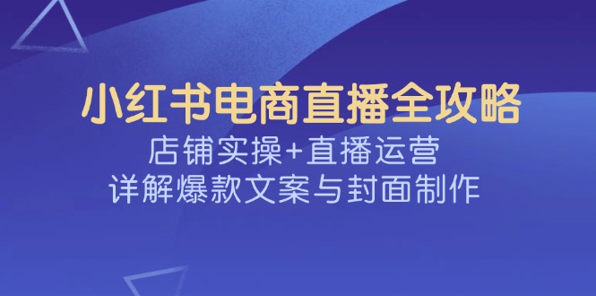 小红书电商直播全攻略，店铺实操+直播运营，详解爆款文案与封面制作-海旭网创