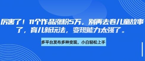 厉害了，11个作品涨粉5万，别再去卷儿童故事了，育儿新玩法，变现能力太强了-海旭网创