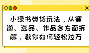 小绿书带货玩法，从赛道、选品、作品多方面拆解，教你如何轻松过万-海旭网创