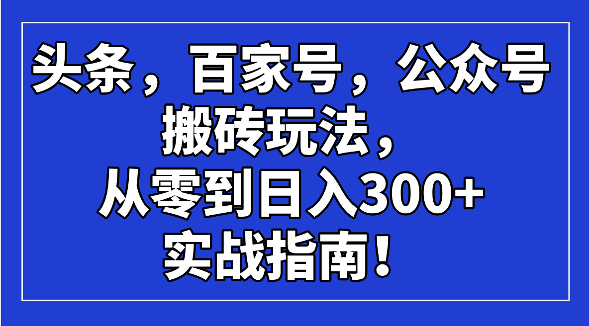 头条，百家号，公众号搬砖玩法，从零到日入300+的实战指南！-海旭网创