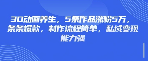 3D动画养生，5条作品涨粉5万，条条爆款，制作流程简单，私域变现能力强-海旭网创