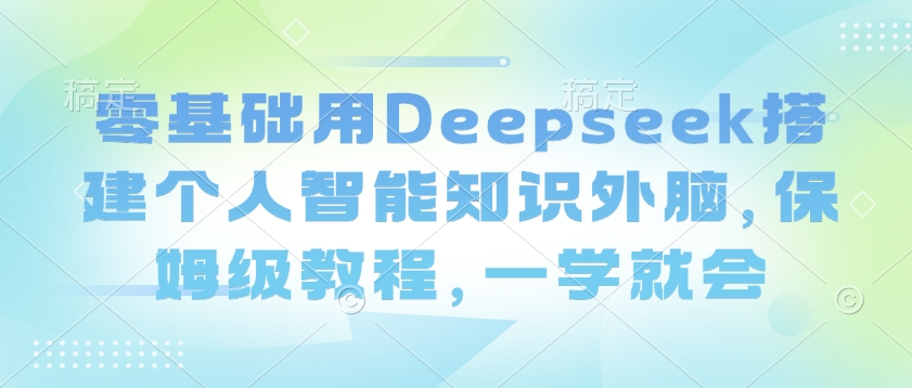 零基础用Deepseek搭建个人智能知识外脑，保姆级教程，一学就会-海旭网创