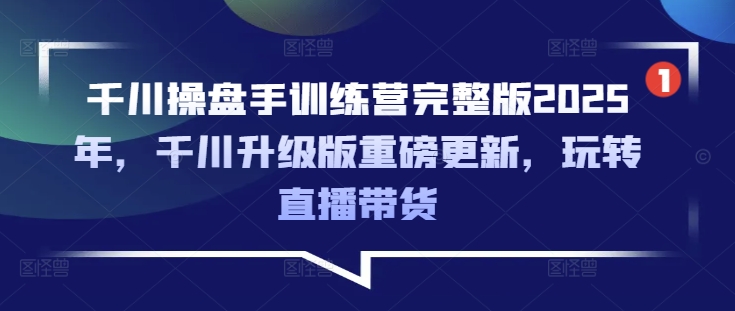 千川操盘手训练营完整版2025年，千川升级版重磅更新，玩转直播带货-海旭网创