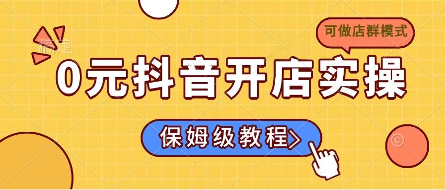 0元抖音开店实操，保姆级教程适合小白(可做店群模式-海旭网创