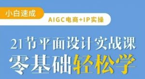 AIGC电商必备实操21节平面设计实战课，教你玩转AI-海旭网创