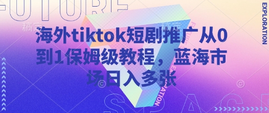 海外tiktok短剧推广从0到1保姆级教程，蓝海市场日入多张-海旭网创