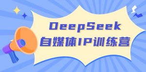 DeepSeek自媒体IP训练营，掌握四位定位法 长板变现模型 开启自媒体新篇章-海旭网创