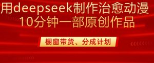 用deepseek制作治愈系漫剪，20分钟一部纯原创作品，多种变现渠道外面收费980-海旭网创
