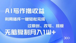 AI写作撸收益，利用插件改写排版100%过原创，小白无脑复制粘贴月入10000+-海旭网创