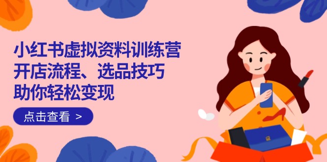 小红书虚拟资料训练营：开店流程、选品技巧一网打尽，助你轻松变现-海旭网创