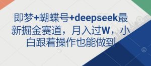 即梦+蝴蝶号+deepseek最新掘金赛道，月入过W，小白跟着操作也能做到-海旭网创