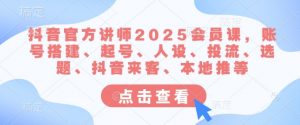 抖音官方讲师2025会员课，账号搭建、起号、人设、投流、选题、抖音来客、本地推等-海旭网创